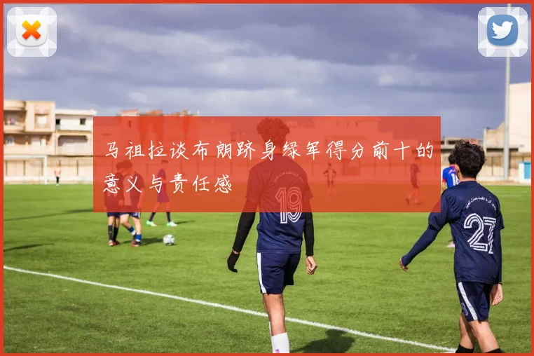马祖拉谈布朗跻身绿军得分前十的意义与责任感