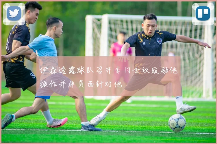 伊森透露球队召开专门会议鼓励他振作并非负面针对他