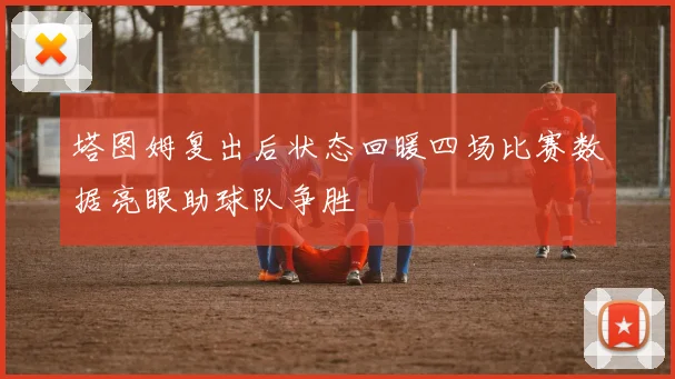 塔图姆复出后状态回暖四场比赛数据亮眼助球队争胜