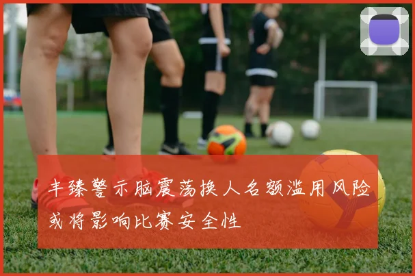 丰臻警示脑震荡换人名额滥用风险或将影响比赛安全性