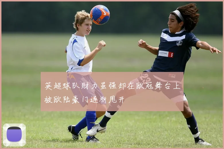 英超球队财力虽强却在欧冠舞台上被欧陆豪门逐渐甩开