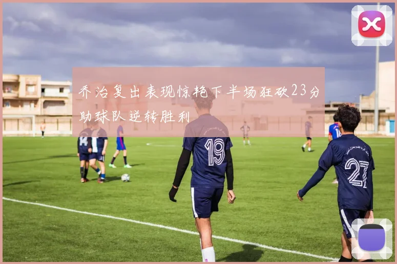 乔治复出表现惊艳下半场狂砍23分助球队逆转胜利