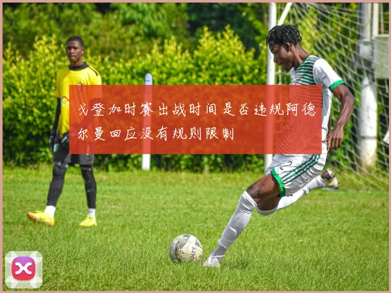戈登加时赛出战时间是否违规阿德尔曼回应没有规则限制