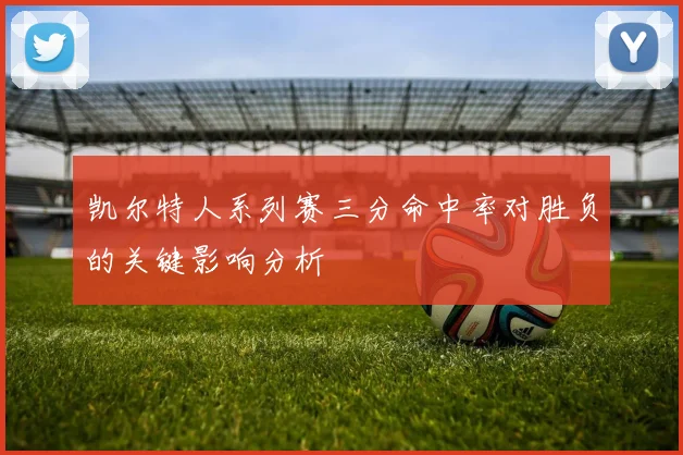 凯尔特人系列赛三分命中率对胜负的关键影响分析