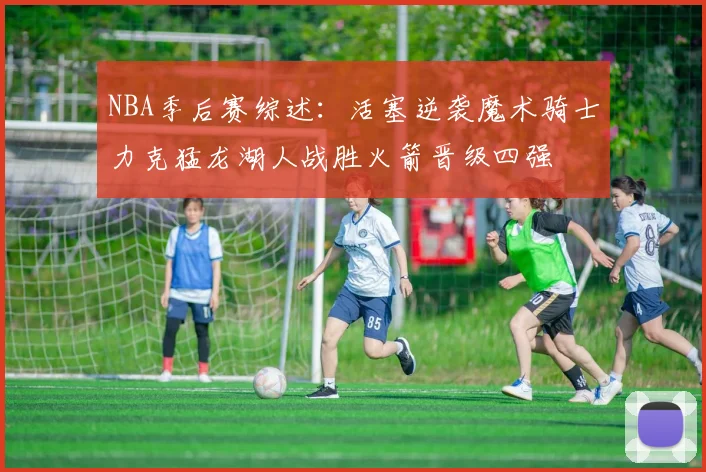 NBA季后赛综述：活塞逆袭魔术骑士力克猛龙湖人战胜火箭晋级四强