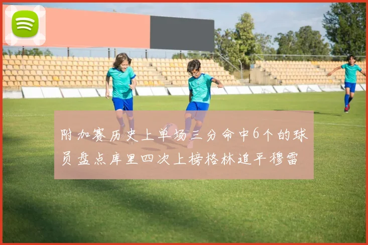 附加赛历史上单场三分命中6个的球员盘点库里四次上榜格林追平穆雷纪录