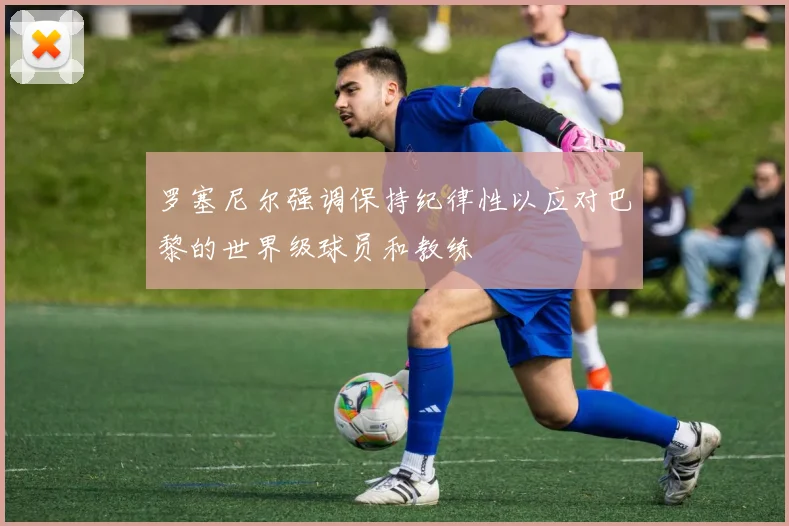 罗塞尼尔强调保持纪律性以应对巴黎的世界级球员和教练