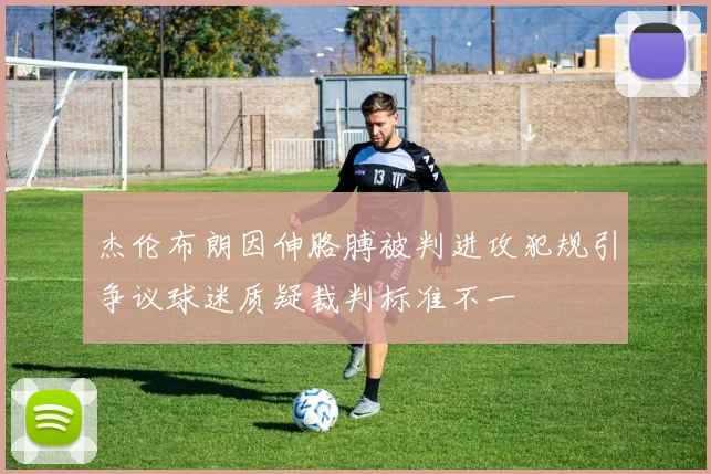 杰伦布朗因伸胳膊被判进攻犯规引争议球迷质疑裁判标准不一