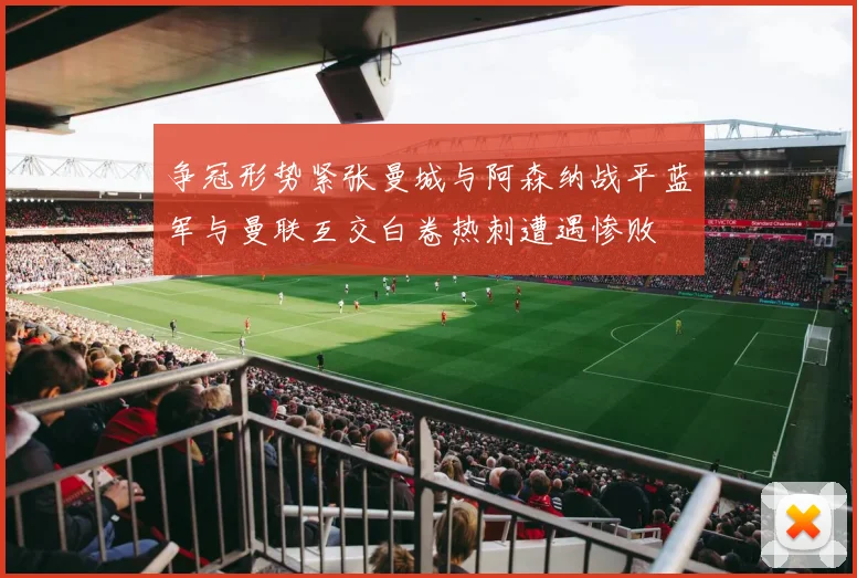 争冠形势紧张曼城与阿森纳战平蓝军与曼联互交白卷热刺遭遇惨败